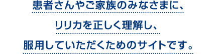 患者さんやご家族のみなさまに、リリカを正しく理解し、服用していただくためのサイトです。